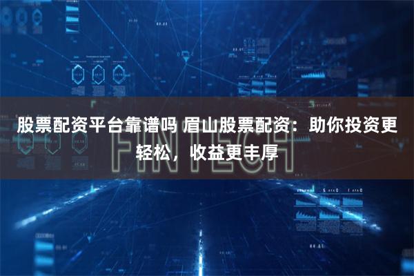 股票配资平台靠谱吗 眉山股票配资：助你投资更轻松，收益更丰厚