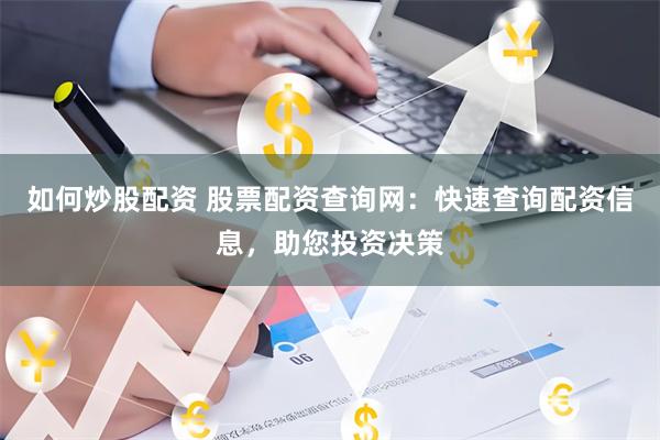 如何炒股配资 股票配资查询网：快速查询配资信息，助您投资决策