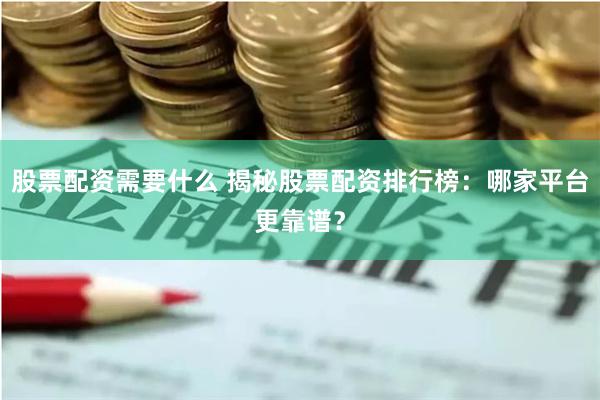 股票配资需要什么 揭秘股票配资排行榜：哪家平台更靠谱？