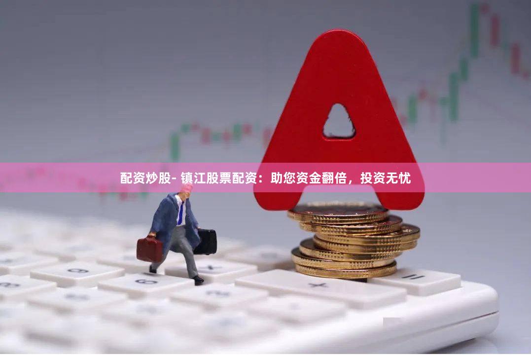 配资炒股- 镇江股票配资：助您资金翻倍，投资无忧