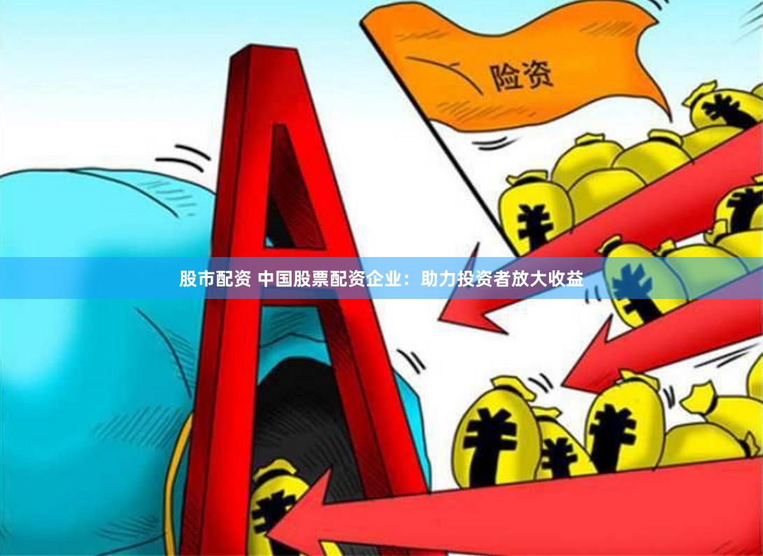 股市配资 中国股票配资企业：助力投资者放大收益