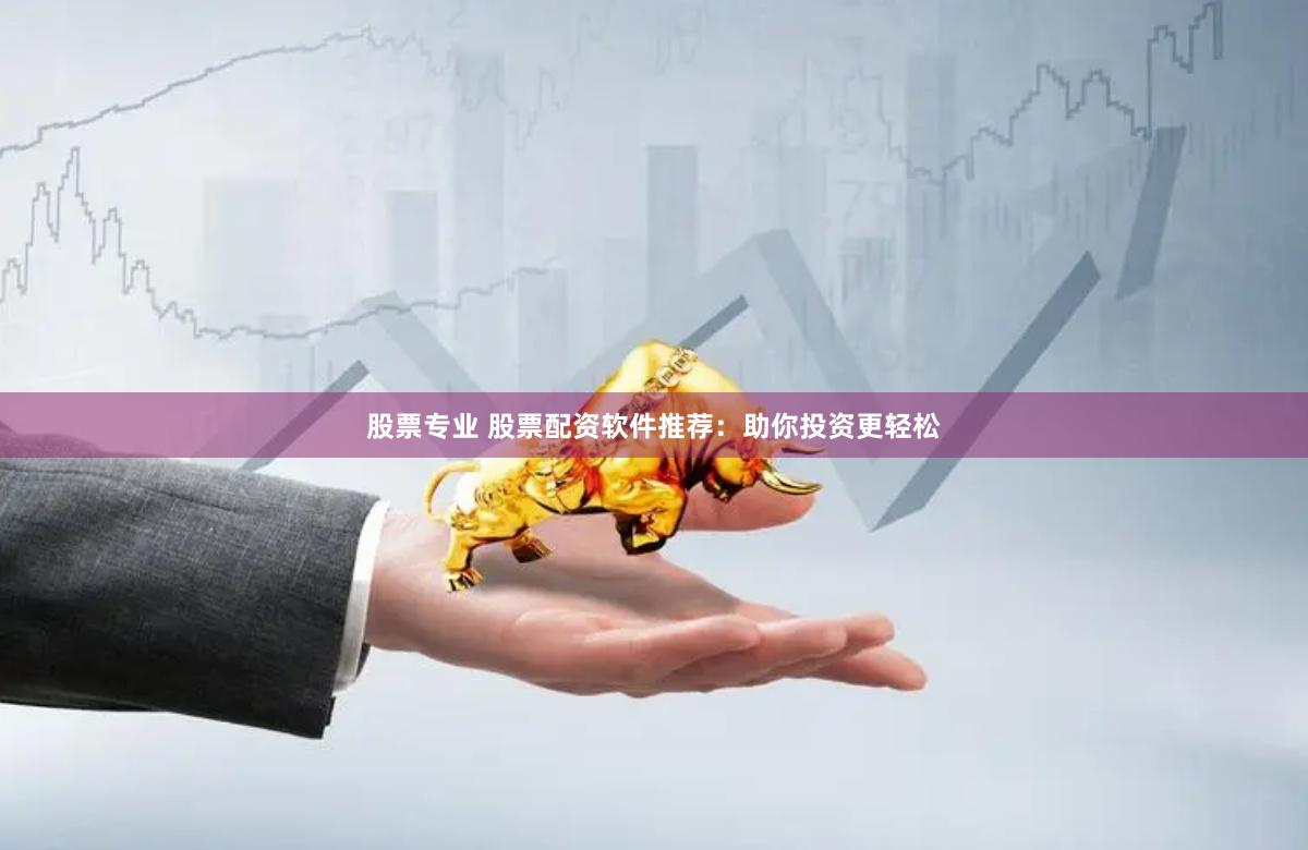 股票专业 股票配资软件推荐：助你投资更轻松