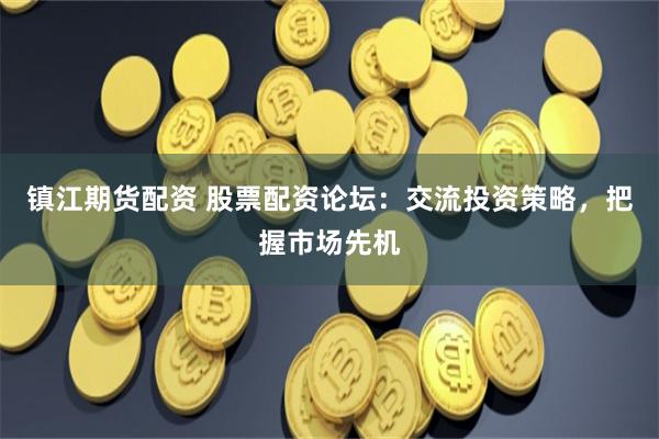 镇江期货配资 股票配资论坛：交流投资策略，把握市场先机