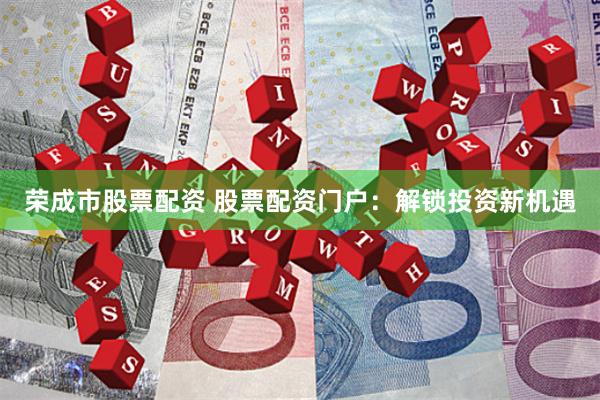 荣成市股票配资 股票配资门户：解锁投资新机遇