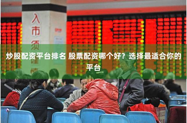 炒股配资平台排名 股票配资哪个好？选择最适合你的平台