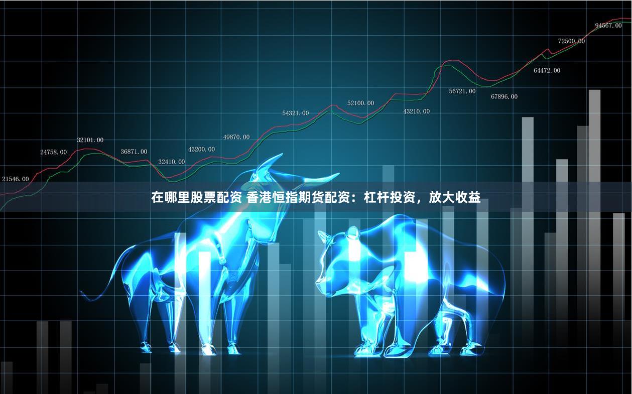 在哪里股票配资 香港恒指期货配资：杠杆投资，放大收益