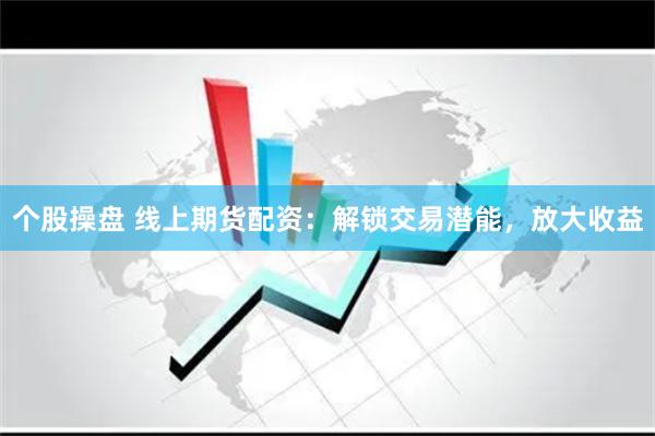 个股操盘 线上期货配资：解锁交易潜能，放大收益