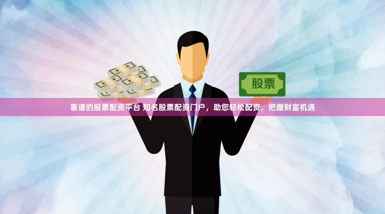 靠谱的股票配资平台 知名股票配资门户，助您轻松配资，把握财富机遇