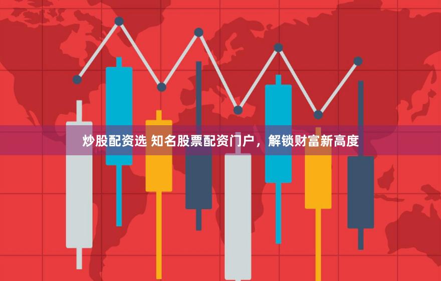 炒股配资选 知名股票配资门户，解锁财富新高度