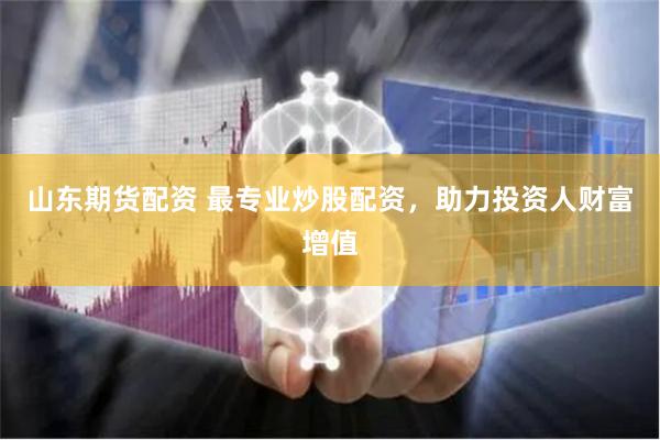 山东期货配资 最专业炒股配资，助力投资人财富增值