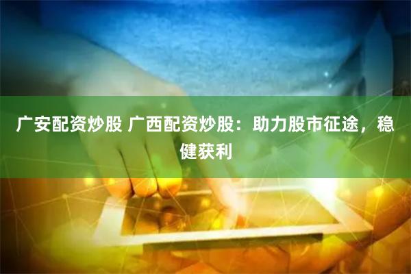 广安配资炒股 广西配资炒股：助力股市征途，稳健获利