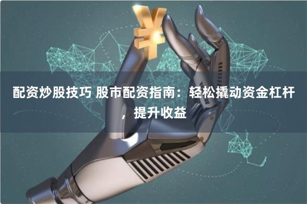 配资炒股技巧 股市配资指南：轻松撬动资金杠杆，提升收益