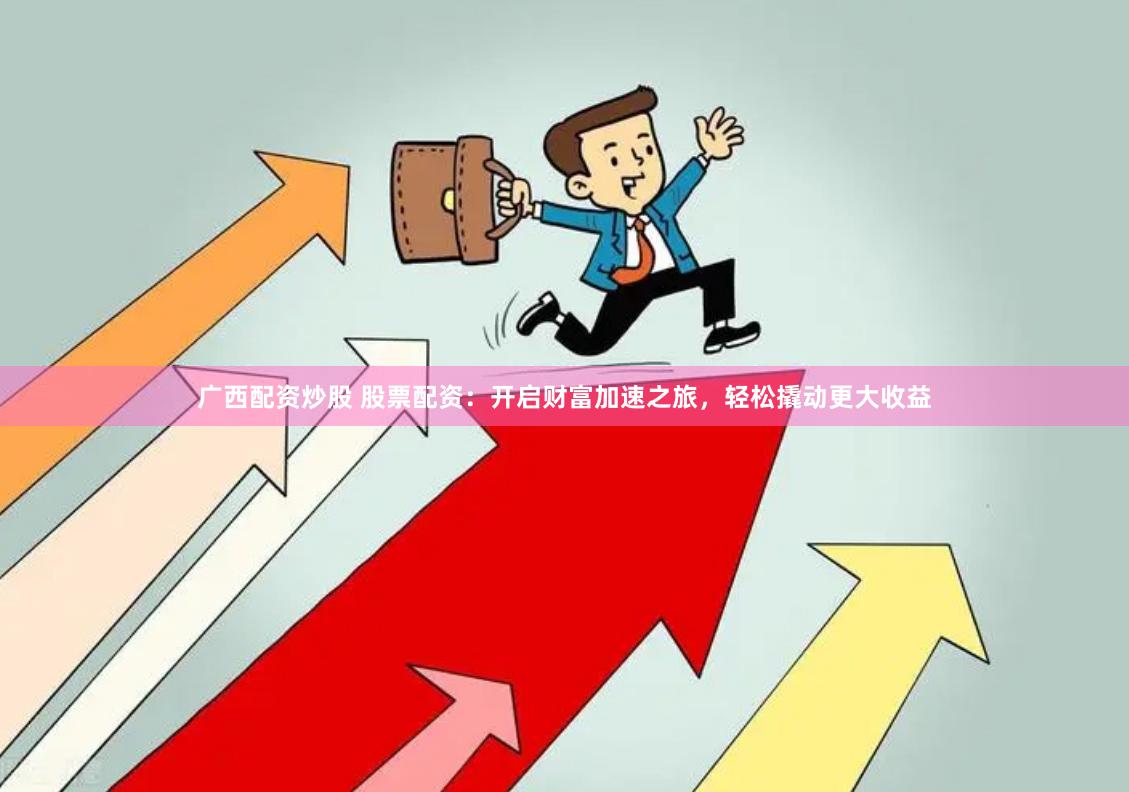广西配资炒股 股票配资：开启财富加速之旅，轻松撬动更大收益