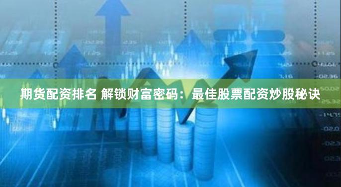 期货配资排名 解锁财富密码：最佳股票配资炒股秘诀