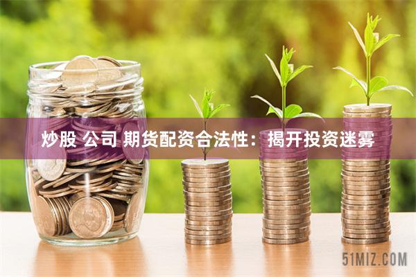 炒股 公司 期货配资合法性：揭开投资迷雾