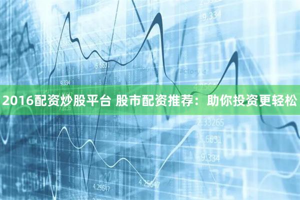 2016配资炒股平台 股市配资推荐：助你投资更轻松