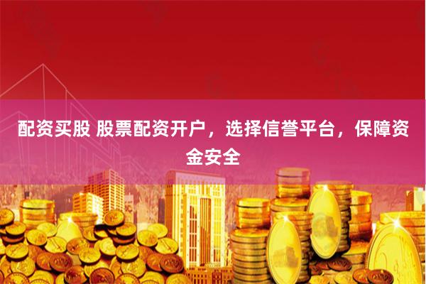 配资买股 股票配资开户，选择信誉平台，保障资金安全