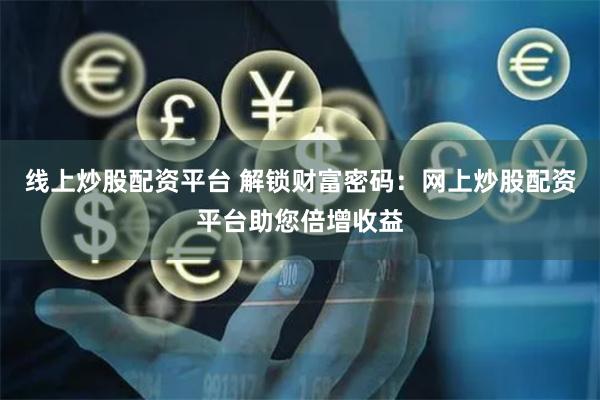 线上炒股配资平台 解锁财富密码：网上炒股配资平台助您倍增收益