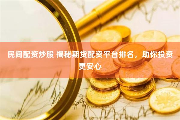 民间配资炒股 揭秘期货配资平台排名，助你投资更安心