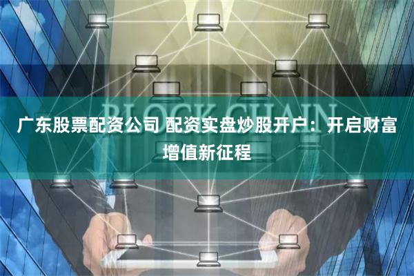 广东股票配资公司 配资实盘炒股开户：开启财富增值新征程
