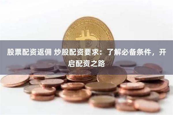 股票配资返佣 炒股配资要求：了解必备条件，开启配资之路