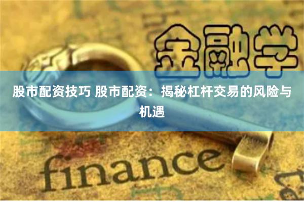 股市配资技巧 股市配资：揭秘杠杆交易的风险与机遇