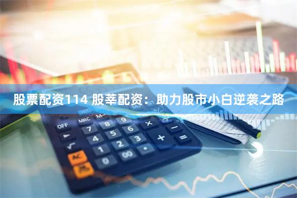 股票配资114 股莘配资：助力股市小白逆袭之路