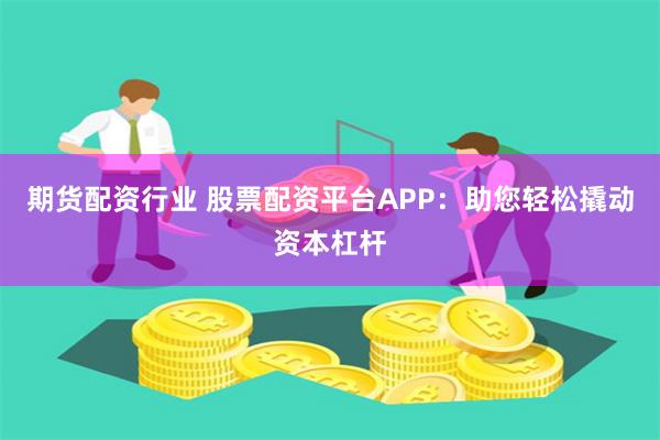 期货配资行业 股票配资平台APP：助您轻松撬动资本杠杆