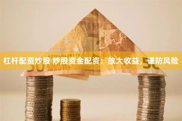 杠杆配资炒股 炒股资金配资：放大收益，谨防风险