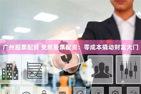 广州股票配资 免息股票配资：零成本撬动财富大门