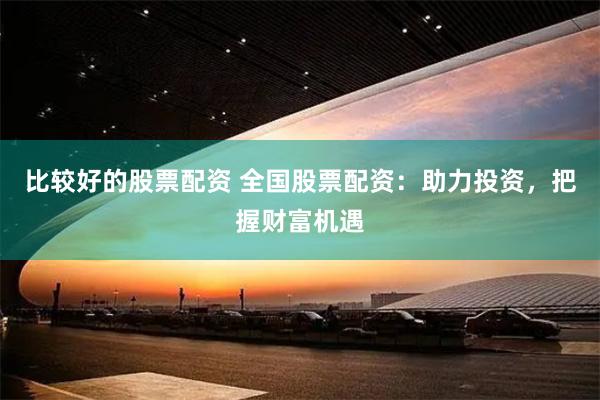 比较好的股票配资 全国股票配资：助力投资，把握财富机遇