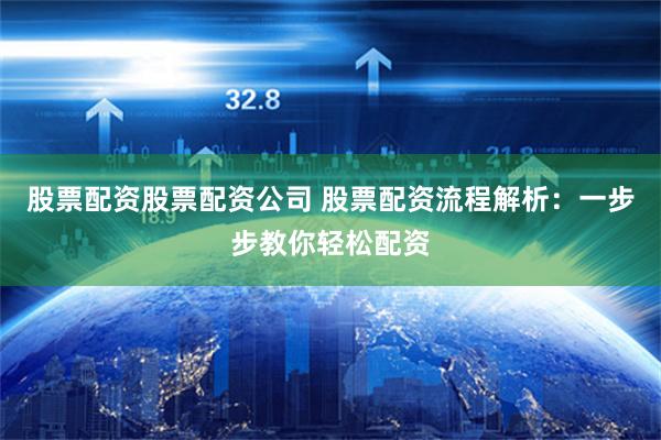股票配资股票配资公司 股票配资流程解析：一步步教你轻松配资