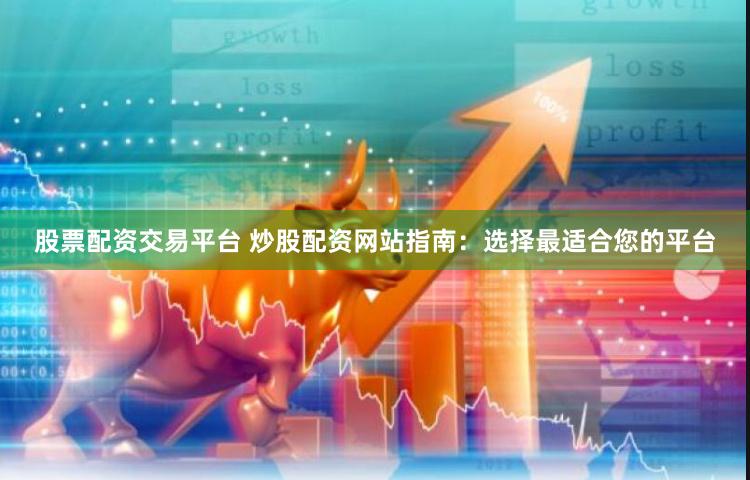 股票配资交易平台 炒股配资网站指南：选择最适合您的平台