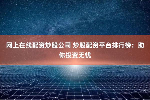 网上在线配资炒股公司 炒股配资平台排行榜：助你投资无忧