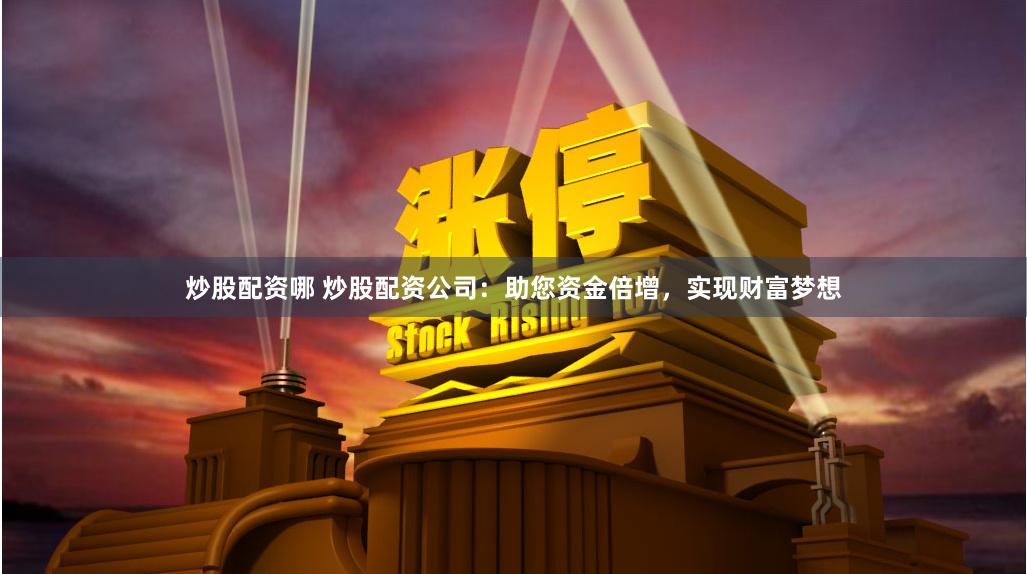 炒股配资哪 炒股配资公司：助您资金倍增，实现财富梦想