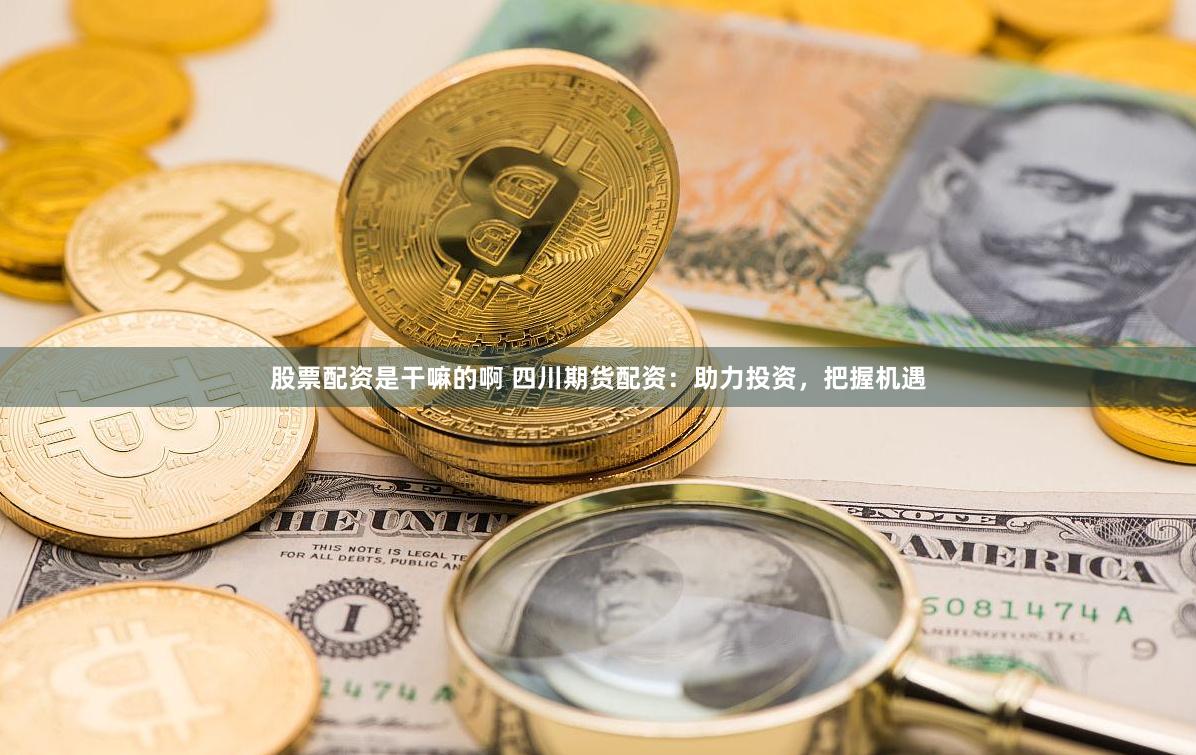 股票配资是干嘛的啊 四川期货配资：助力投资，把握机遇