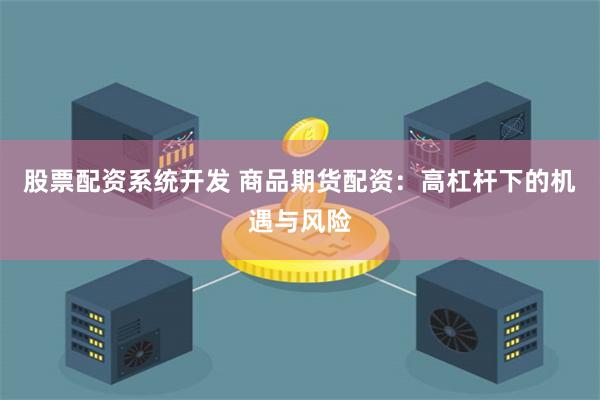 股票配资系统开发 商品期货配资：高杠杆下的机遇与风险