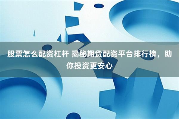 股票怎么配资杠杆 揭秘期货配资平台排行榜，助你投资更安心