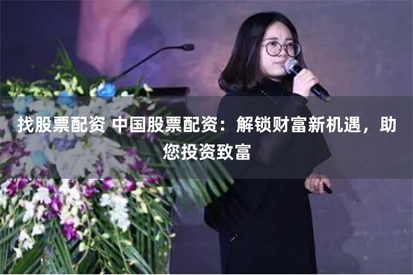找股票配资 中国股票配资：解锁财富新机遇，助您投资致富