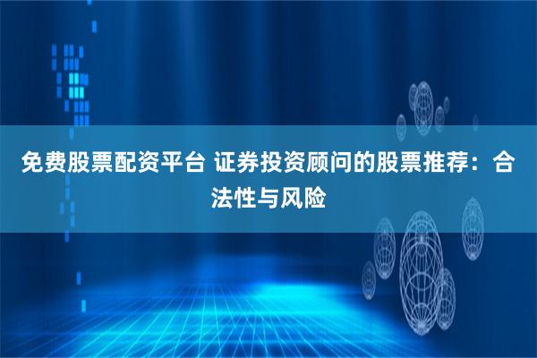 免费股票配资平台 证券投资顾问的股票推荐：合法性与风险