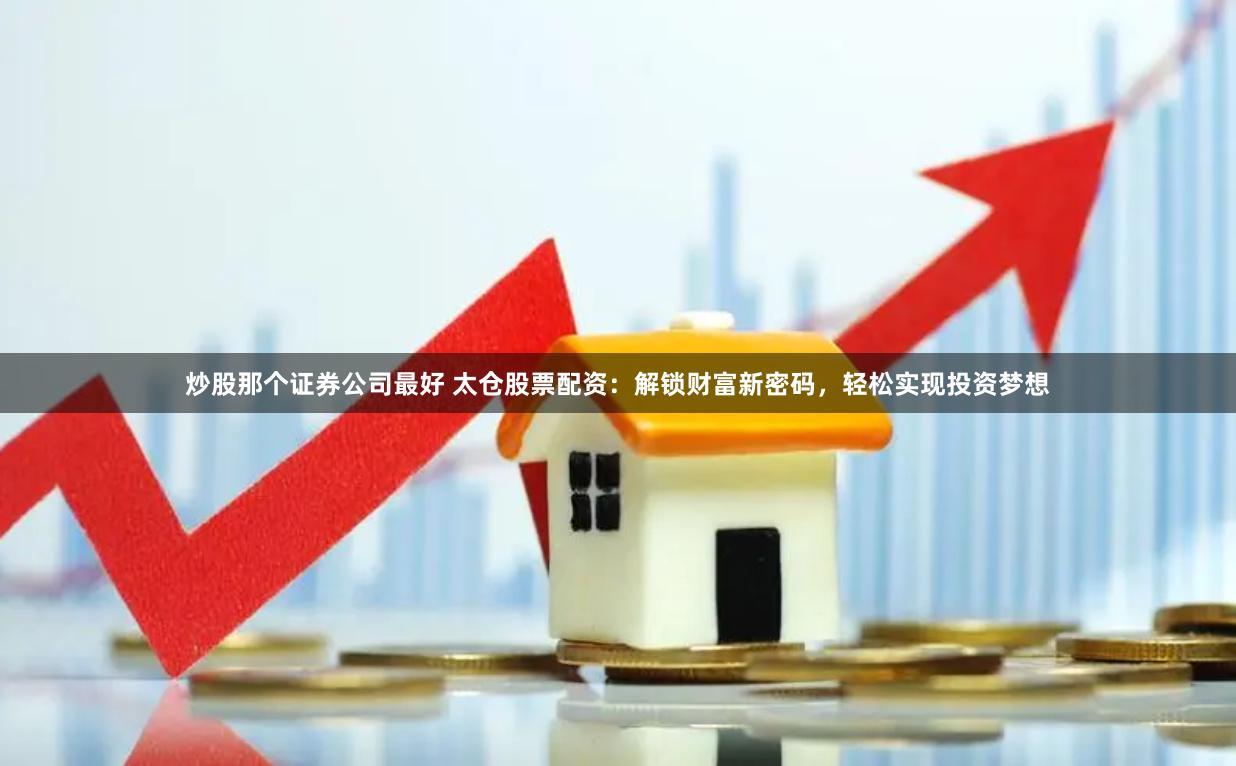 炒股那个证券公司最好 太仓股票配资：解锁财富新密码，轻松实现投资梦想