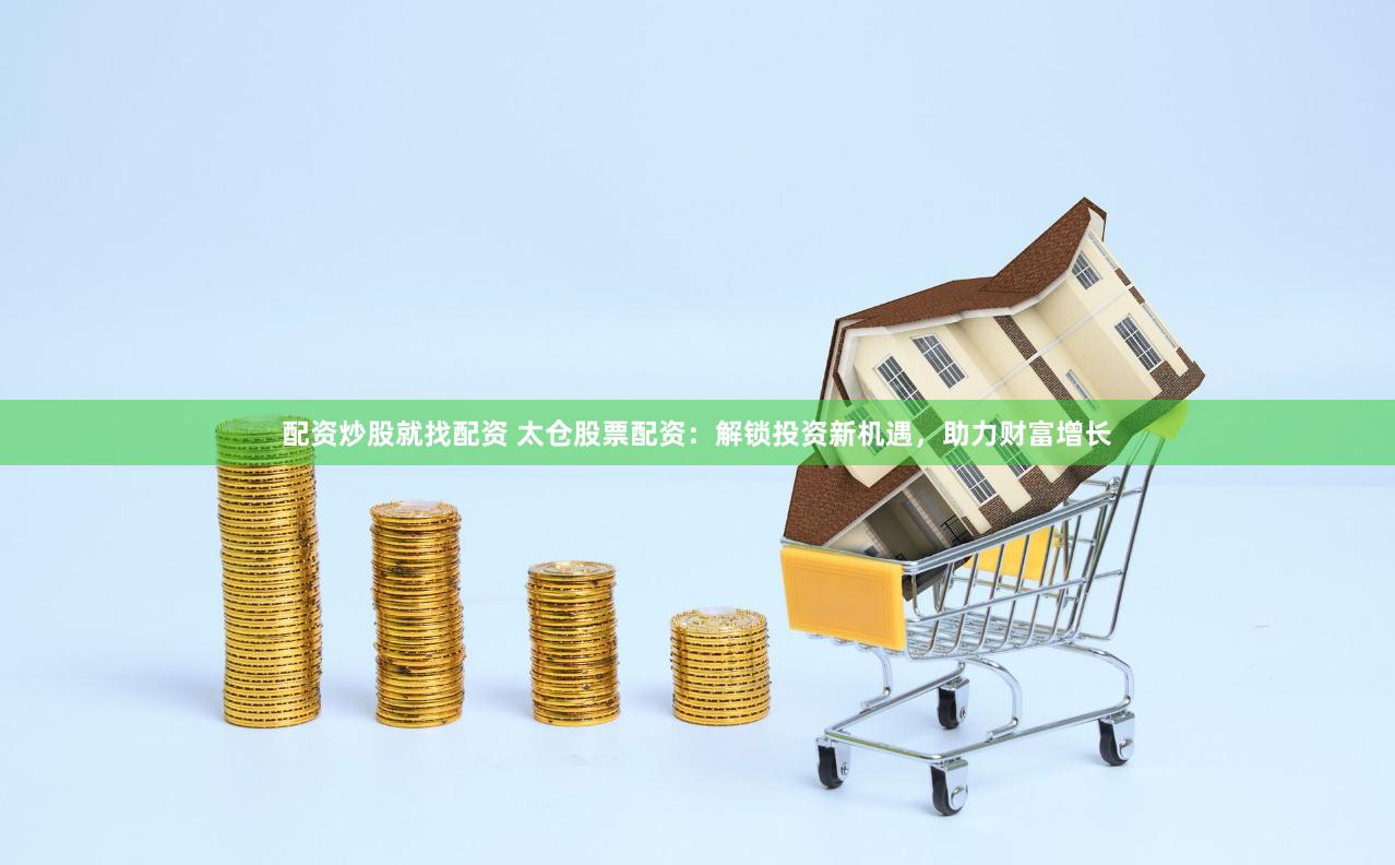 配资炒股就找配资 太仓股票配资：解锁投资新机遇，助力财富增长