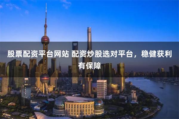 股票配资平台网站 配资炒股选对平台，稳健获利有保障