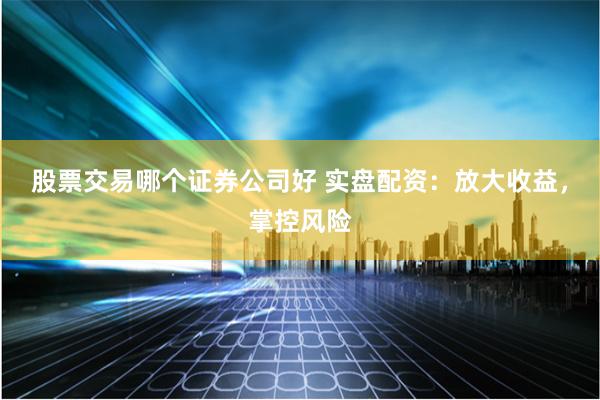 股票交易哪个证券公司好 实盘配资：放大收益，掌控风险