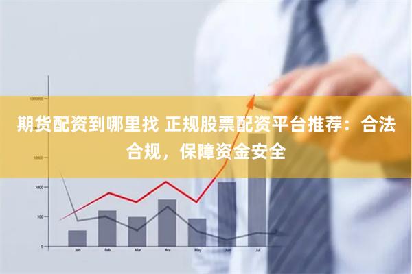 期货配资到哪里找 正规股票配资平台推荐：合法合规，保障资金安全