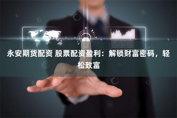 永安期货配资 股票配资盈利：解锁财富密码，轻松致富