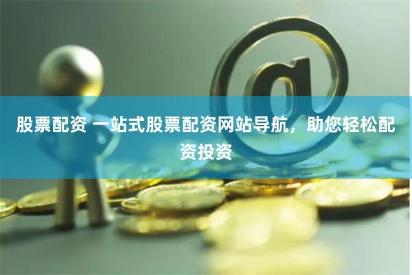 股票配资 一站式股票配资网站导航，助您轻松配资投资