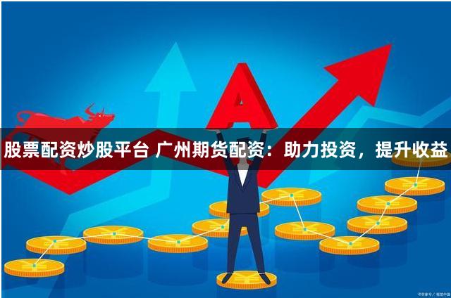 股票配资炒股平台 广州期货配资：助力投资，提升收益