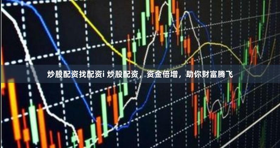 炒股配资找配资i 炒股配资，资金倍增，助你财富腾飞