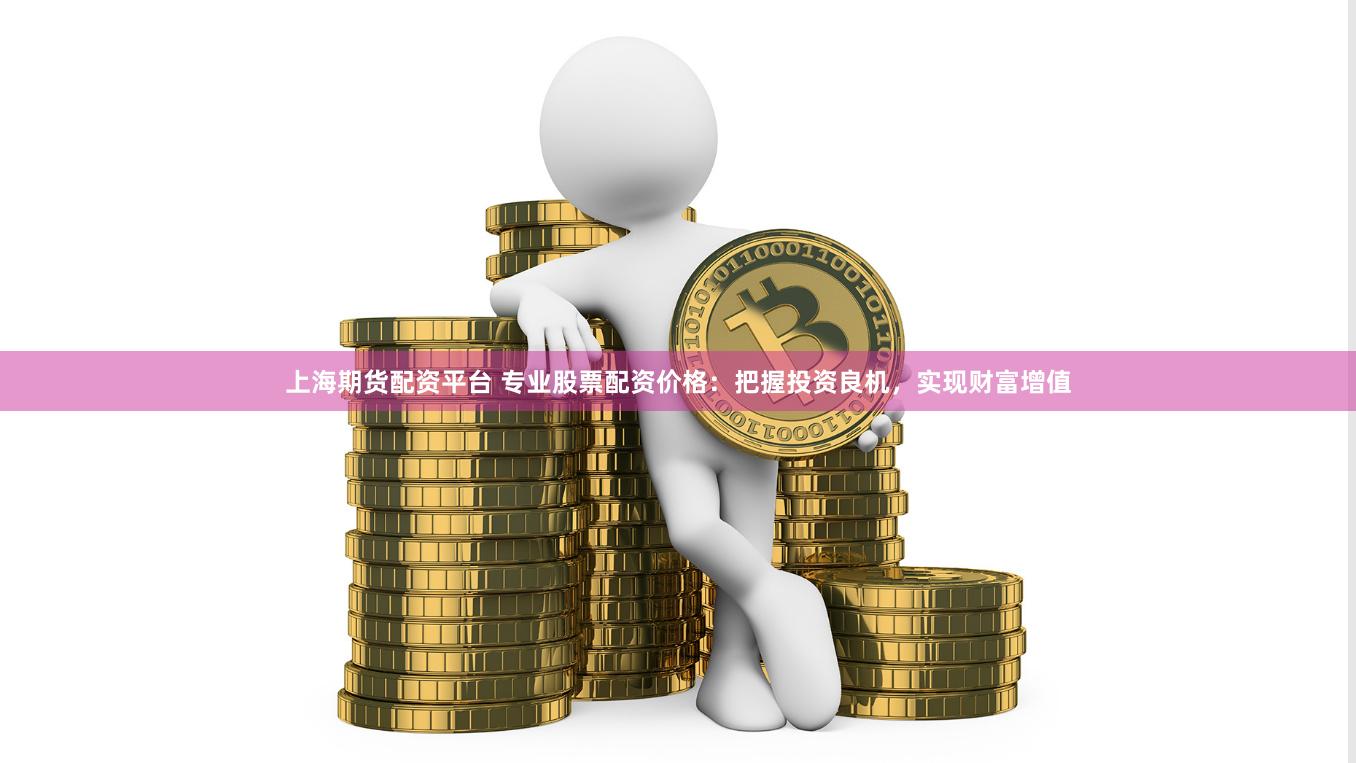 上海期货配资平台 专业股票配资价格：把握投资良机，实现财富增值